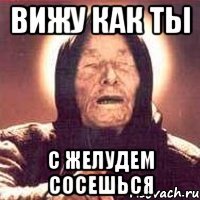 вижу как ты с желудем сосешься