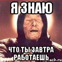 я знаю что ты завтра работаешь