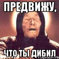 предвижу, что ты дибил