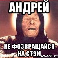 андрей не фозвращайся на стэм