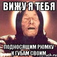 вижу я тебя подносящим рюмку к губам своим