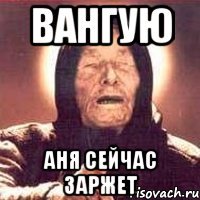 вангую аня сейчас заржет