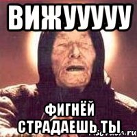 вижууууу фигнёй страдаешь ты