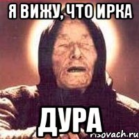 я вижу, что ирка дура