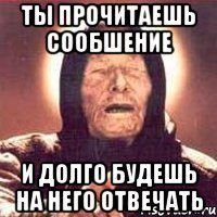 ты прочитаешь сообшение и долго будешь на него отвечать