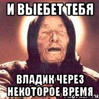 и выебет тебя владик через некоторое время