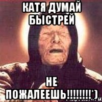 катя думай быстрей не пожалеешь!!!*)