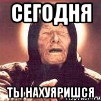 сегодня ты нахуяришся