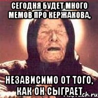 сегодня будет много мемов про кержакова, независимо от того, как он сыграет