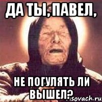 да ты, павел, не погулять ли вышел?