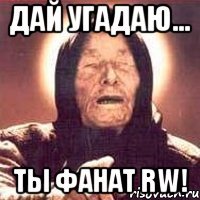 дай угадаю... ты фанат rw!