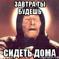 завтра ты будешь сидеть дома
