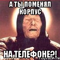 а ты поменял корпус на телефоне?!