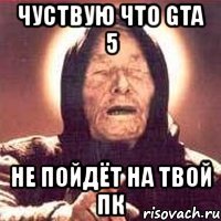 чуствую что gta 5 не пойдёт на твой пк