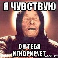 я чувствую он тебя игнорирует