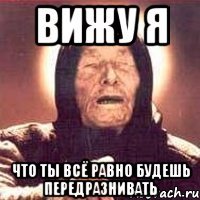 вижу я что ты всё равно будешь передразнивать