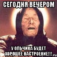 сегодня вечером у ольчика будет хорошее настроение!!!
