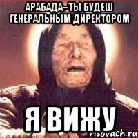 арабада--ты будеш генеральным директором я вижу