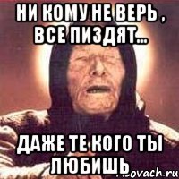 ни кому не верь , все пиздят... даже те кого ты любишь