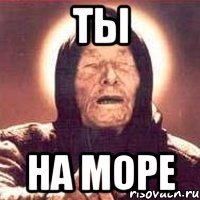ты на море