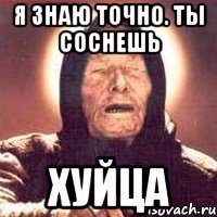я знаю точно. ты соснешь хуйца