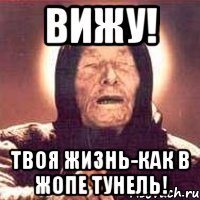 вижу! твоя жизнь-как в жопе тунель!