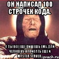 он написал 100 строчек кода. а ты все еще пишешь ему. дай человеку написать еще и master server.