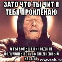 зато что ты чит я тебя прокленаю и ты больше никогда не получишь бонусс ежедневный ха ха ха