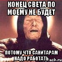 конец света по моему не будет потому что санитарам надо работать