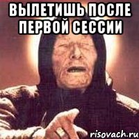 вылетишь после первой сессии 