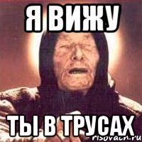 я вижу ты в трусах
