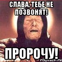 слава, тебе не позвонят! пророчу!
