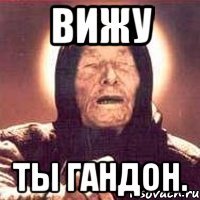 вижу ты гандон.