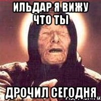 ильдар я вижу что ты дрочил сегодня