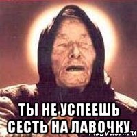  ты не успеешь сесть на лавочку