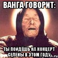 ванга говорит: ты пойдёшь на концерт селены в этом году