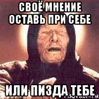 своё мнение оставь при себе или пизда тебе