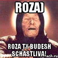 roza) roza ty budesh schastliva!