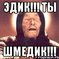 эдик!!! ты шмедик!!!