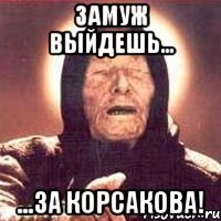 замуж выйдешь... ...за корсакова!