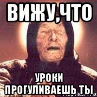 вижу,что уроки прогуливаешь ты