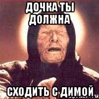 дочка ты должна сходить с димой