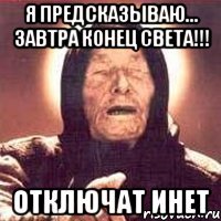 я предсказываю... завтра конец света!!! отключат инет