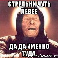 стрельни чуть левее да да именно туда.