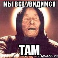 мы все увидимся там