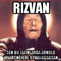 rizvan sen bu yaxinlarda arnold wvarcnehere oxwayacagsan