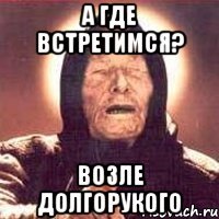 а где встретимся? возле долгорукого