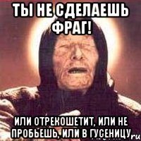 ты не сделаешь фраг! или отрекошетит, или не пробьешь, или в гусеницу
