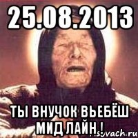 25.08.2013 ты внучок вьебёш мид лайн !