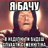 я бачу в неділю ти будеш слухати семенютіна